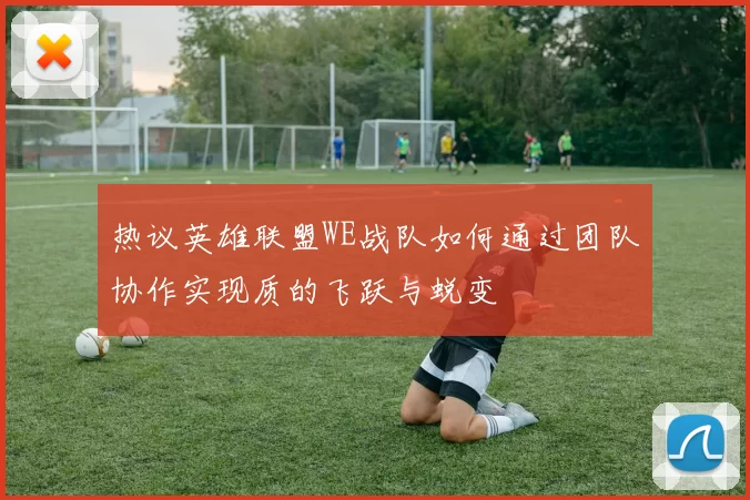 热议英雄联盟WE战队如何通过团队协作实现质的飞跃与蜕变
