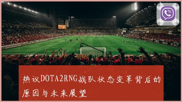 热议DOTA2RNG战队状态变革背后的原因与未来展望
