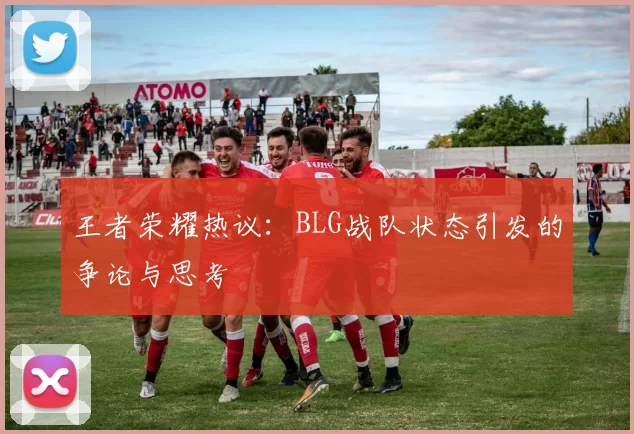 王者荣耀热议：BLG战队状态引发的争论与思考
