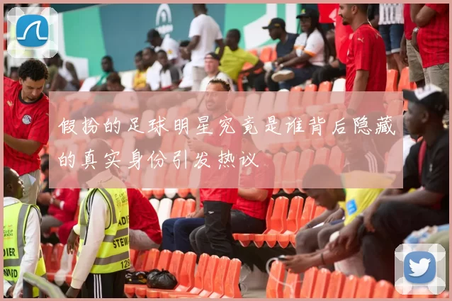 假扮的足球明星究竟是谁背后隐藏的真实身份引发热议