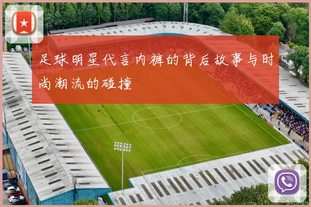 足球明星代言内裤的背后故事与时尚潮流的碰撞