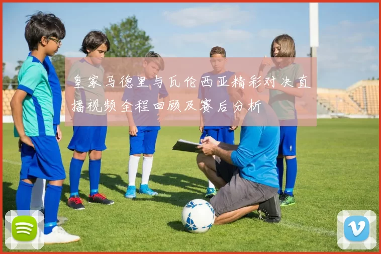 皇家马德里与瓦伦西亚精彩对决直播视频全程回顾及赛后分析