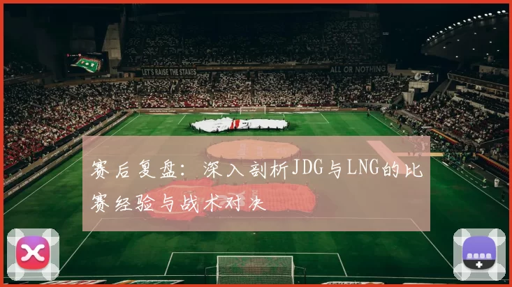 赛后复盘：深入剖析JDG与LNG的比赛经验与战术对决