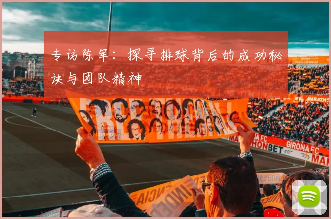 专访陈军：探寻排球背后的成功秘诀与团队精神