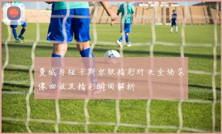 曼城与纽卡斯尔联精彩对决全场录像回放及精彩瞬间解析