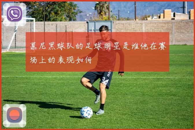 慕尼黑球队的足球明星是谁他在赛场上的表现如何
