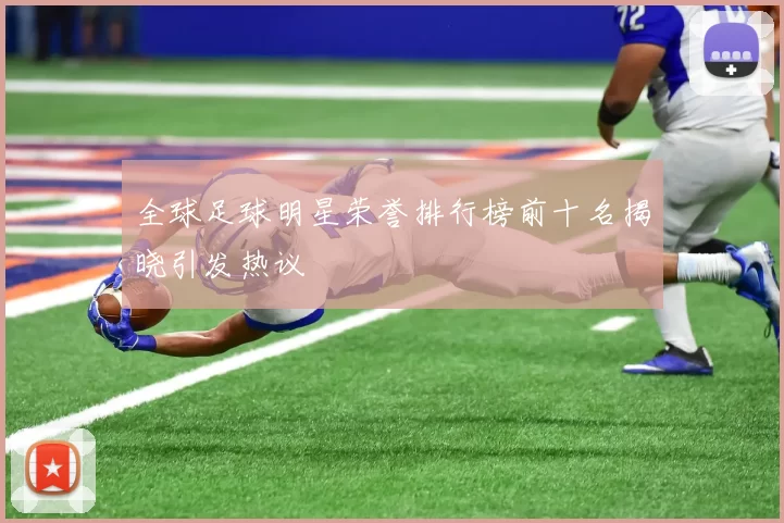 全球足球明星荣誉排行榜前十名揭晓引发热议