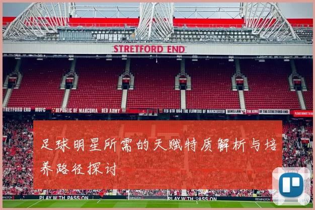 足球明星所需的天赋特质解析与培养路径探讨