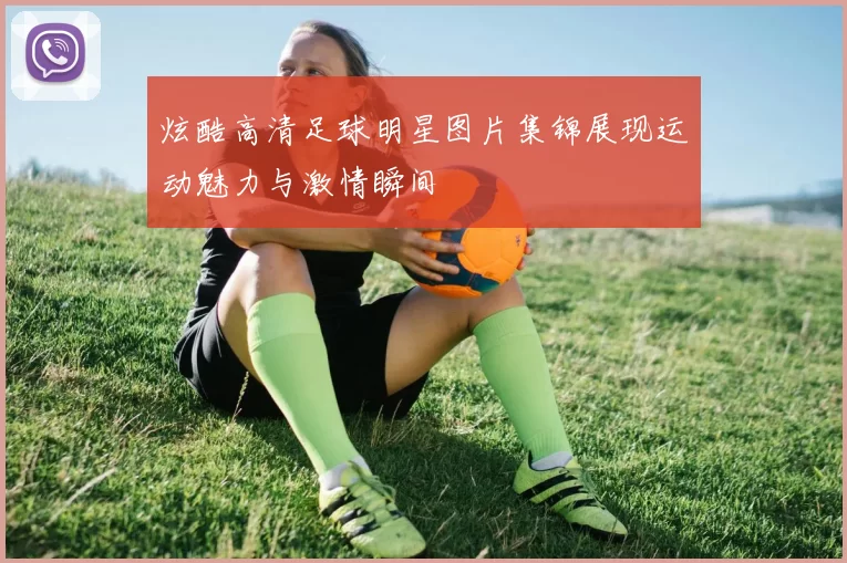 炫酷高清足球明星图片集锦展现运动魅力与激情瞬间