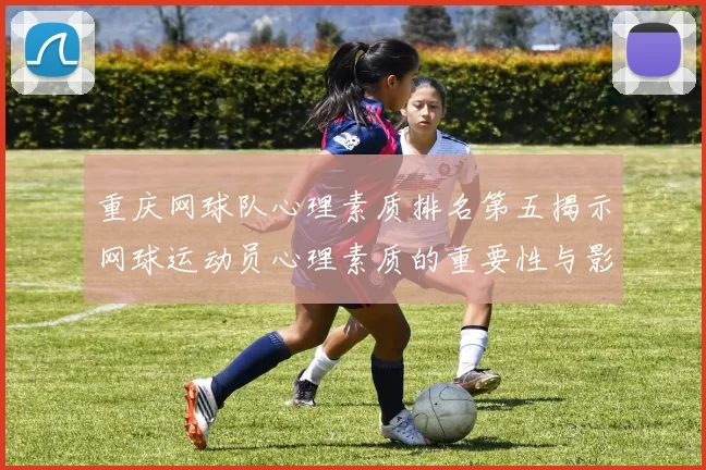 重庆网球队心理素质排名第五揭示网球运动员心理素质的重要性与影响
