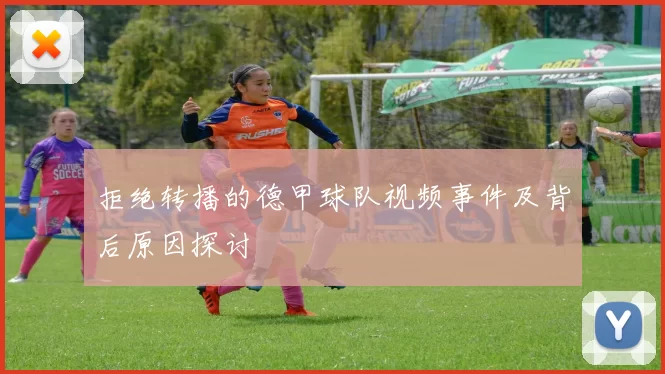 拒绝转播的德甲球队视频事件及背后原因探讨