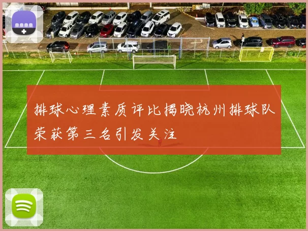 排球心理素质评比揭晓杭州排球队荣获第三名引发关注