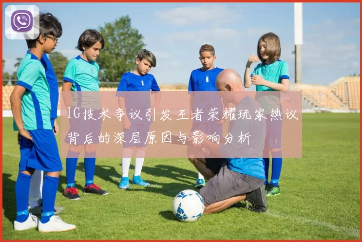 IG技术争议引发王者荣耀玩家热议背后的深层原因与影响分析