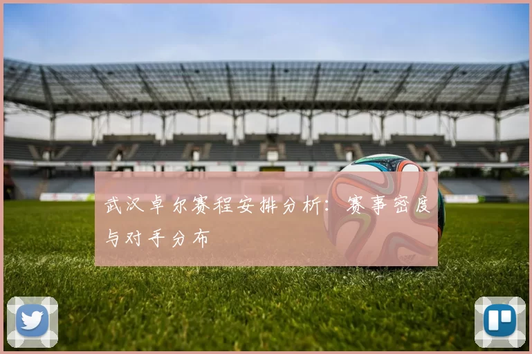武汉卓尔赛程安排分析：赛事密度与对手分布