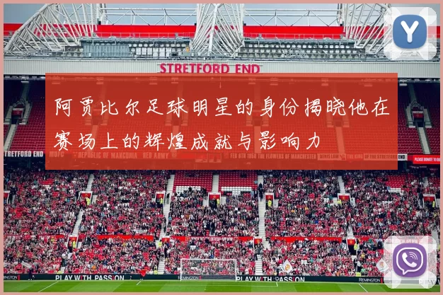 阿贾比尔足球明星的身份揭晓他在赛场上的辉煌成就与影响力