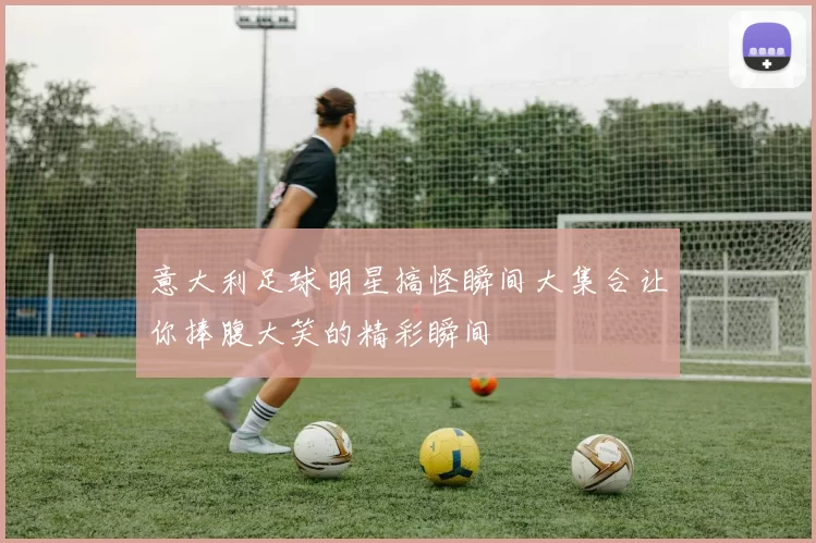 意大利足球明星搞怪瞬间大集合让你捧腹大笑的精彩瞬间