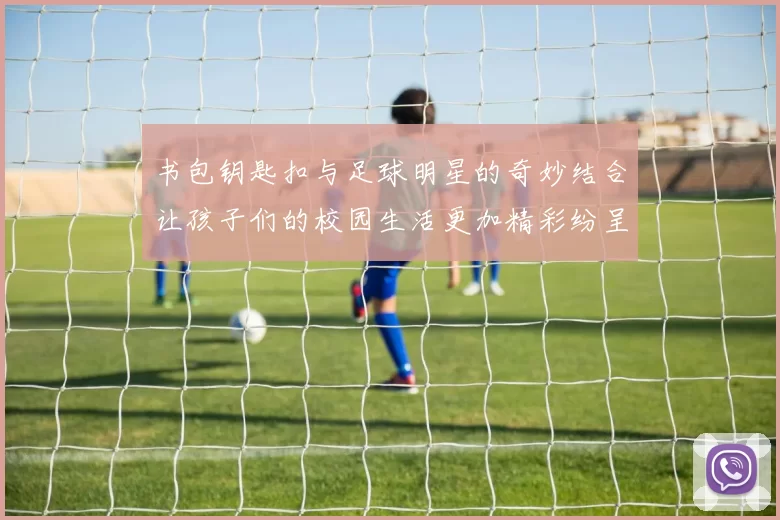 书包钥匙扣与足球明星的奇妙结合让孩子们的校园生活更加精彩纷呈