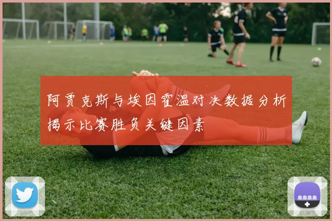 阿贾克斯与埃因霍温对决数据分析揭示比赛胜负关键因素