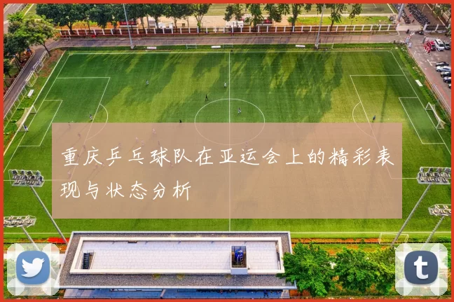 重庆乒乓球队在亚运会上的精彩表现与状态分析