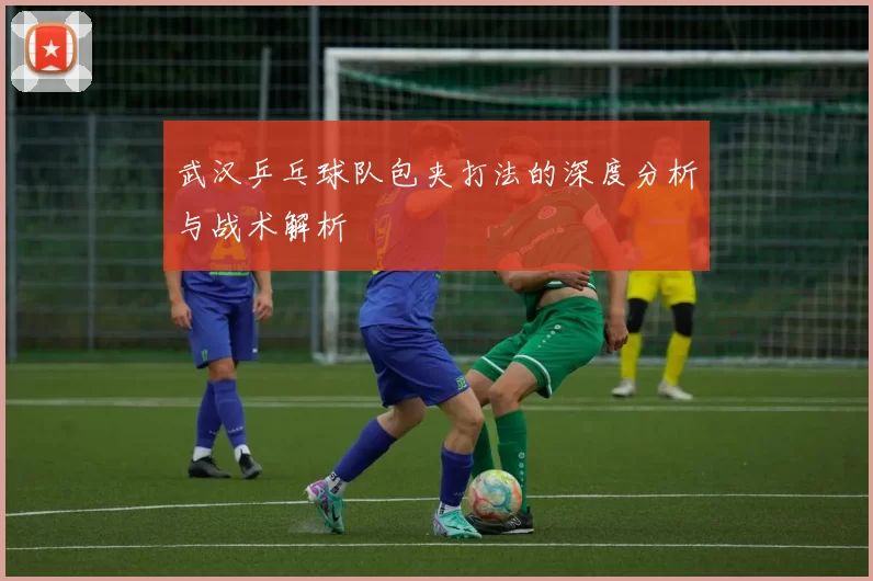 武汉乒乓球队包夹打法的深度分析与战术解析