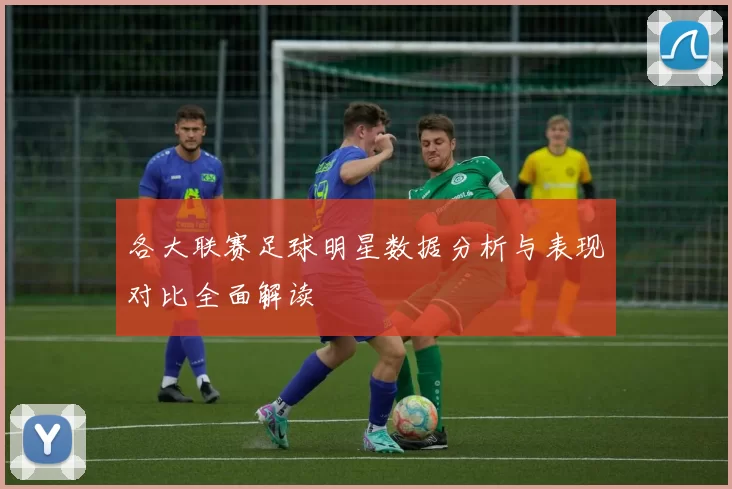 各大联赛足球明星数据分析与表现对比全面解读