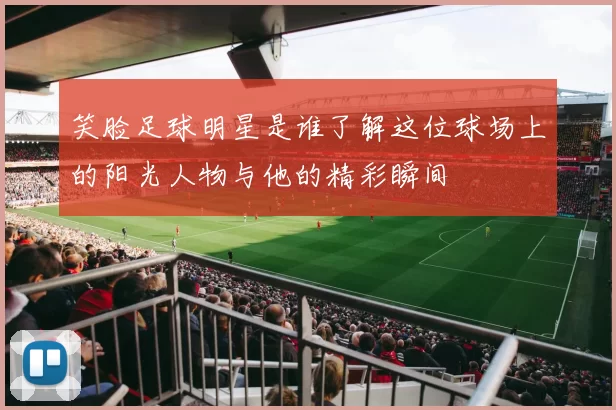 笑脸足球明星是谁了解这位球场上的阳光人物与他的精彩瞬间