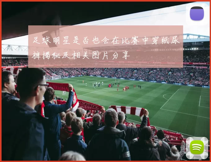 足球明星是否也会在比赛中穿纸尿裤揭秘及相关图片分享