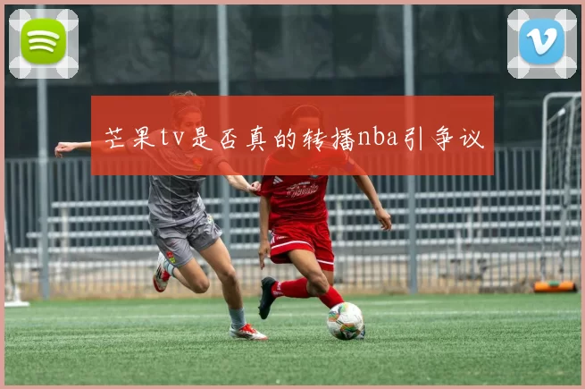 芒果tv是否真的转播nba引争议