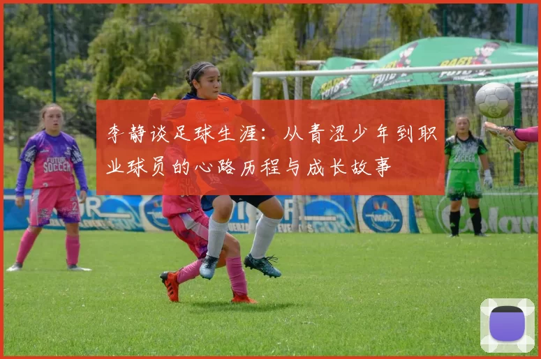 李静谈足球生涯：从青涩少年到职业球员的心路历程与成长故事