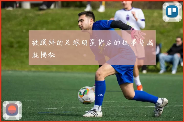 被膜拜的足球明星背后的故事与成就揭秘