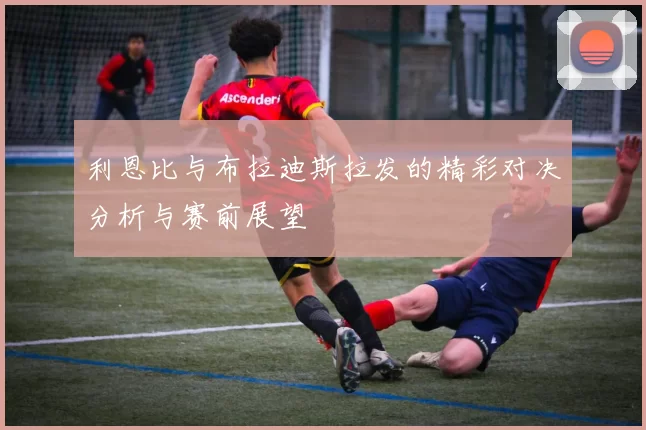 利恩比与布拉迪斯拉发的精彩对决分析与赛前展望
