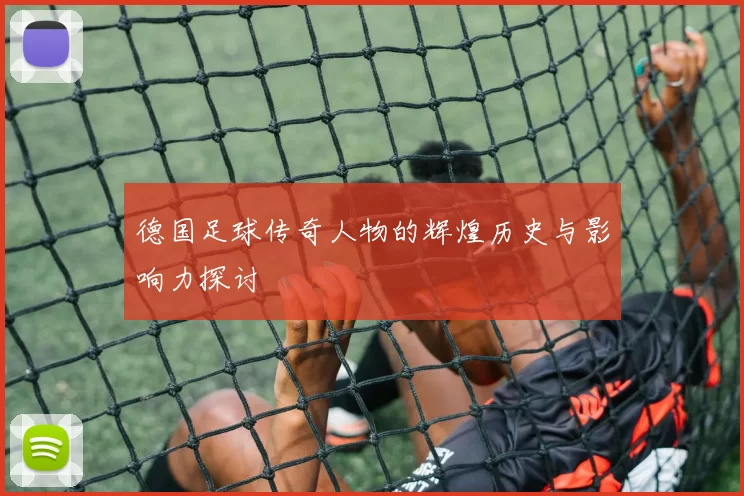 德国足球传奇人物的辉煌历史与影响力探讨