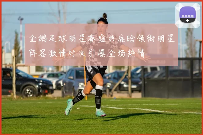 企鹅足球明星赛盛典鹿晗领衔明星阵容激情对决引爆全场热情