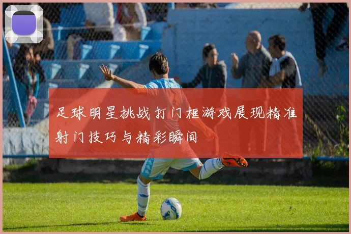足球明星挑战打门框游戏展现精准射门技巧与精彩瞬间