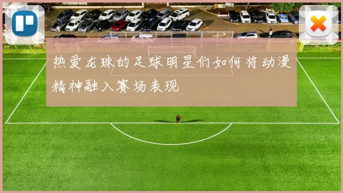 热爱龙珠的足球明星们如何将动漫精神融入赛场表现