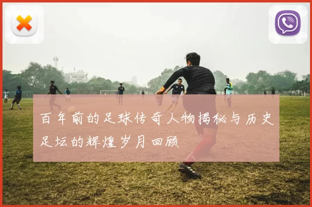 百年前的足球传奇人物揭秘与历史足坛的辉煌岁月回顾