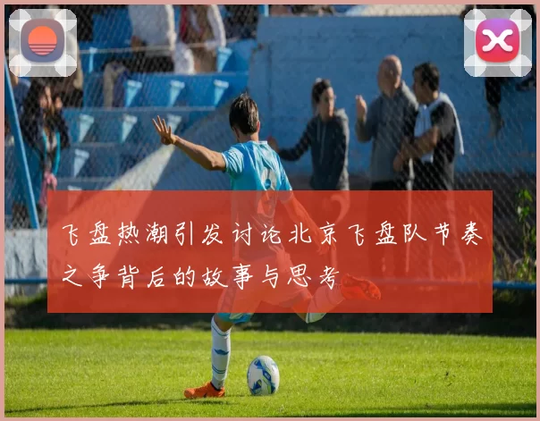 飞盘热潮引发讨论北京飞盘队节奏之争背后的故事与思考