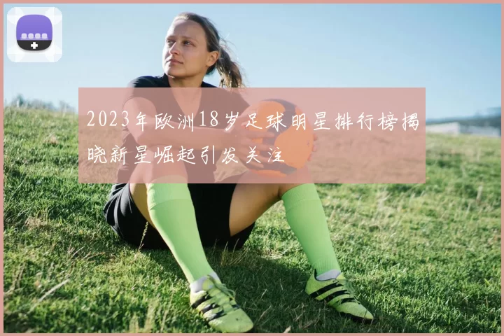 2023年欧洲18岁足球明星排行榜揭晓新星崛起引发关注