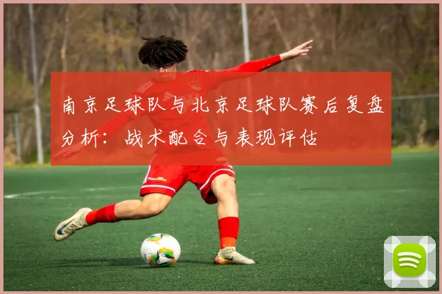 南京足球队与北京足球队赛后复盘分析：战术配合与表现评估