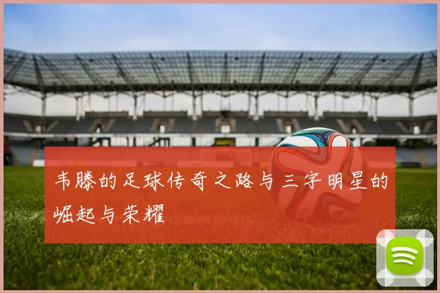 韦滕的足球传奇之路与三字明星的崛起与荣耀