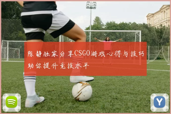 陈静独家分享CSGO游戏心得与技巧助你提升竞技水平
