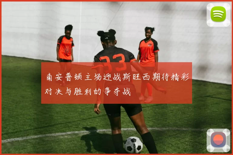 南安普顿主场迎战斯旺西期待精彩对决与胜利的争夺战