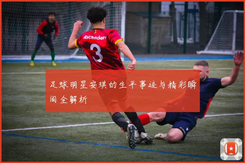 足球明星安琪的生平事迹与精彩瞬间全解析