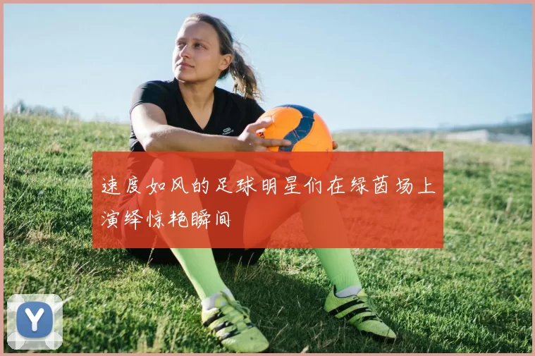 速度如风的足球明星们在绿茵场上演绎惊艳瞬间