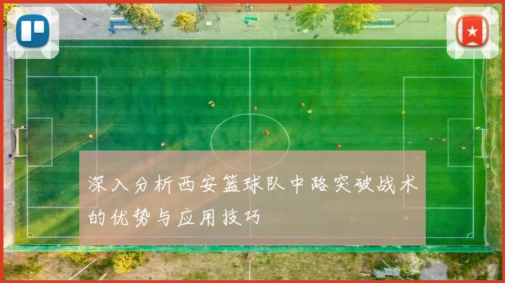 深入分析西安篮球队中路突破战术的优势与应用技巧