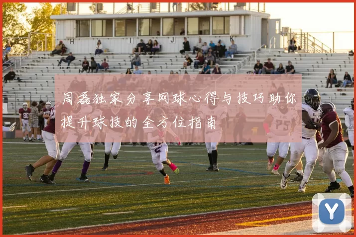 周磊独家分享网球心得与技巧助你提升球技的全方位指南