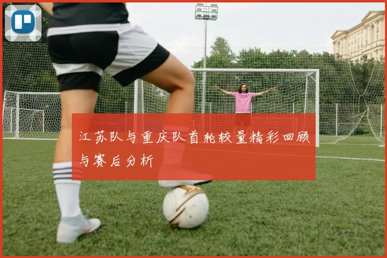 江苏队与重庆队首轮较量精彩回顾与赛后分析