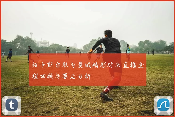 纽卡斯尔联与曼城精彩对决直播全程回顾与赛后分析