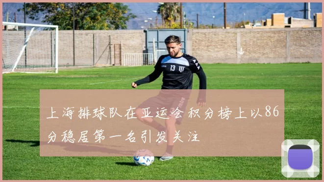 上海排球队在亚运会积分榜上以86分稳居第一名引发关注