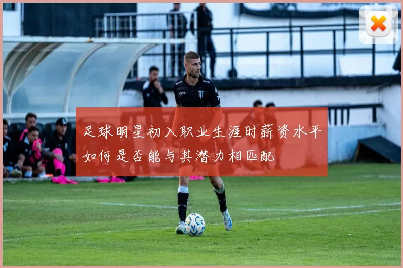 足球明星初入职业生涯时薪资水平如何是否能与其潜力相匹配